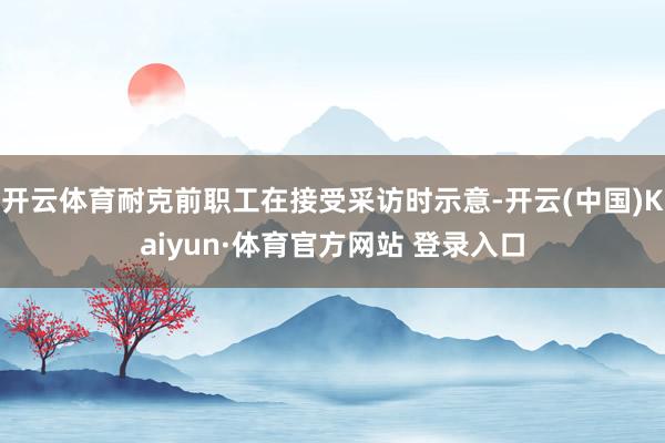 开云体育耐克前职工在接受采访时示意-开云(中国)Kaiyun·体育官方网站 登录入口