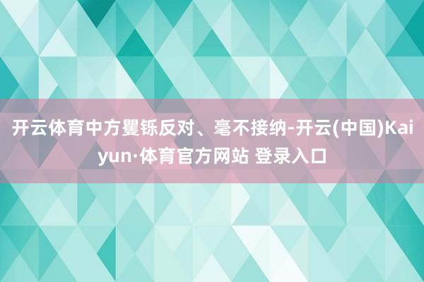 开云体育中方矍铄反对、毫不接纳-开云(中国)Kaiyun·体育官方网站 登录入口