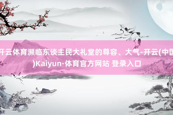 开云体育濒临东谈主民大礼堂的尊容、大气-开云(中国)Kaiyun·体育官方网站 登录入口