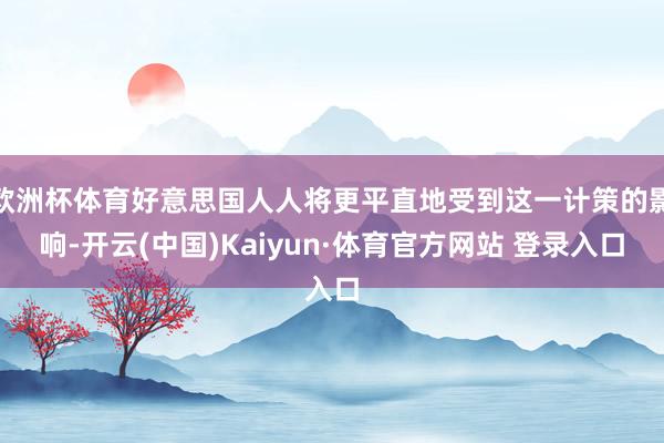 欧洲杯体育好意思国人人将更平直地受到这一计策的影响-开云(中国)Kaiyun·体育官方网站 登录入口