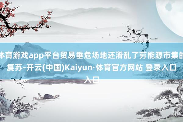 体育游戏app平台贸易垂危场地还淆乱了劳能源市集的复苏-开云(中国)Kaiyun·体育官方网站 登录入口