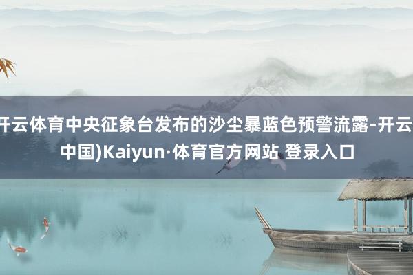 开云体育中央征象台发布的沙尘暴蓝色预警流露-开云(中国)Kaiyun·体育官方网站 登录入口