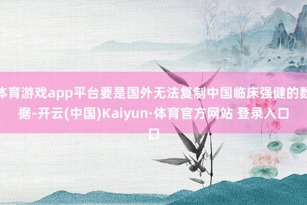 体育游戏app平台要是国外无法复制中国临床强健的数据-开云(中国)Kaiyun·体育官方网站 登录入口