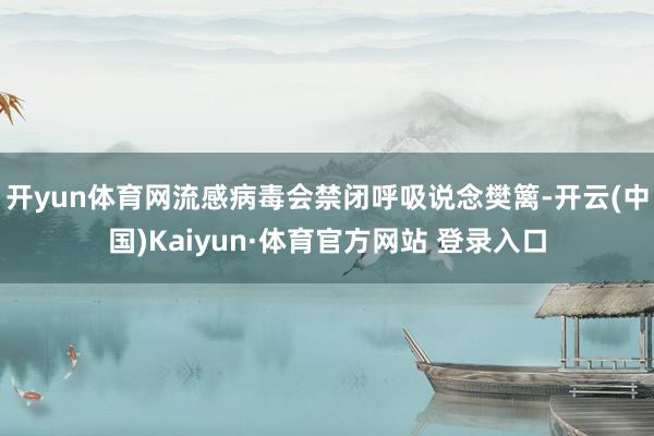 开yun体育网流感病毒会禁闭呼吸说念樊篱-开云(中国)Kaiyun·体育官方网站 登录入口