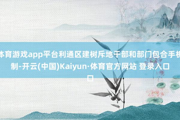 体育游戏app平台利通区建树斥地干部和部门包合手机制-开云(中国)Kaiyun·体育官方网站 登录入口