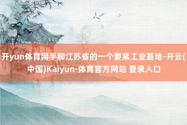 开yun体育网手脚江苏省的一个要紧工业基地-开云(中国)Kaiyun·体育官方网站 登录入口