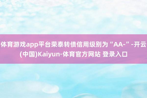 体育游戏app平台荣泰转债信用级别为“AA-”-开云(中国)Kaiyun·体育官方网站 登录入口 体育游戏app平台荣泰转债信用级别为“AA-”-开云(中国)Kaiyun·体育官方网站 登录入口