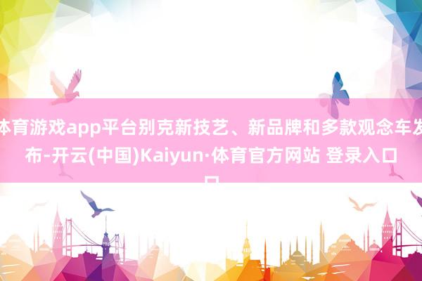 体育游戏app平台别克新技艺、新品牌和多款观念车发布-开云(中国)Kaiyun·体育官方网站 登录入口