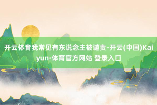 开云体育我常见有东说念主被谴责-开云(中国)Kaiyun·体育官方网站 登录入口