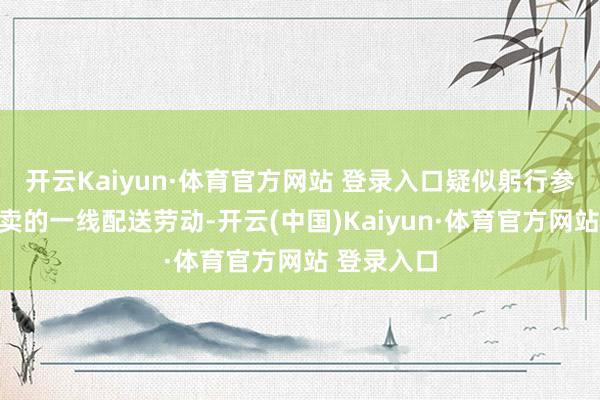 开云Kaiyun·体育官方网站 登录入口疑似躬行参与京东外卖的一线配送劳动-开云(中国)Kaiyun·体育官方网站 登录入口
