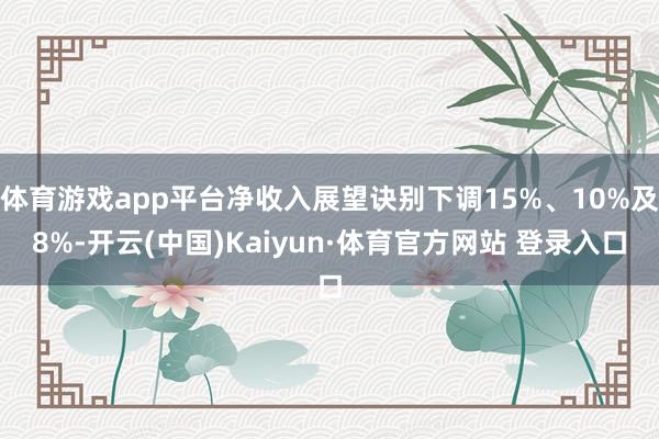 体育游戏app平台净收入展望诀别下调15%、10%及8%-开云(中国)Kaiyun·体育官方网站 登录入口