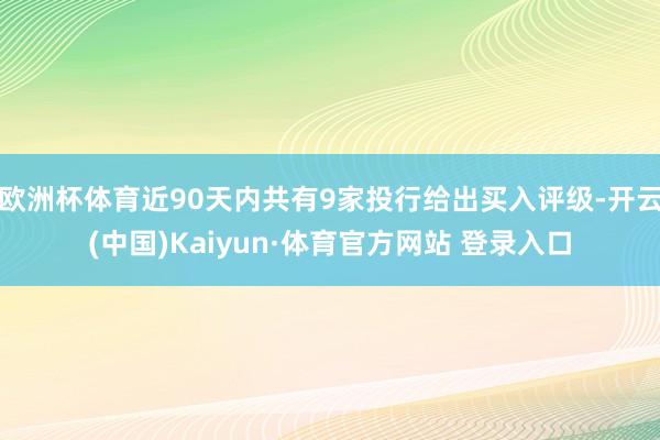 欧洲杯体育近90天内共有9家投行给出买入评级-开云(中国)Kaiyun·体育官方网站 登录入口