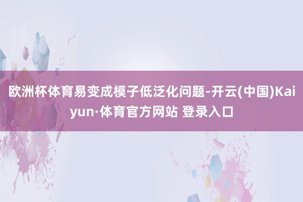 欧洲杯体育易变成模子低泛化问题-开云(中国)Kaiyun·体育官方网站 登录入口