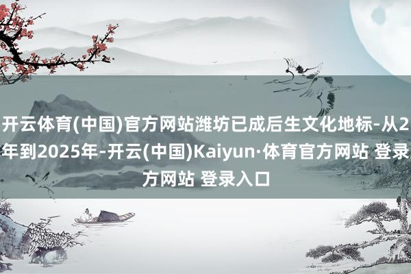 开云体育(中国)官方网站潍坊已成后生文化地标- 从2022年到2025年-开云(中国)Kaiyun·体育官方网站 登录入口