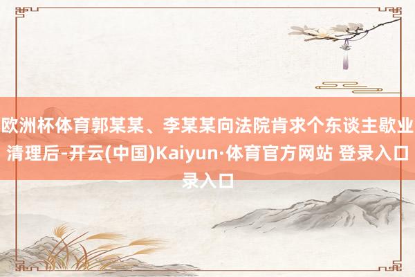 欧洲杯体育　　郭某某、李某某向法院肯求个东谈主歇业清理后-开云(中国)Kaiyun·体育官方网站 登录入口