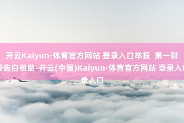 开云Kaiyun·体育官方网站 登录入口举报  第一财经告白相助-开云(中国)Kaiyun·体育官方网站 登录入口