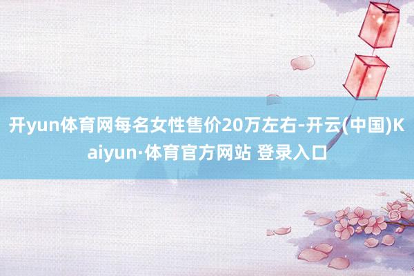 开yun体育网每名女性售价20万左右-开云(中国)Kaiyun·体育官方网站 登录入口