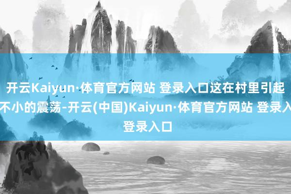 开云Kaiyun·体育官方网站 登录入口这在村里引起了不小的震荡-开云(中国)Kaiyun·体育官方网站 登录入口