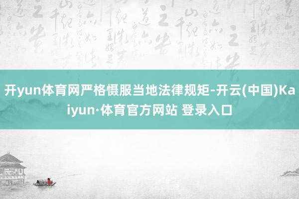开yun体育网严格慑服当地法律规矩-开云(中国)Kaiyun·体育官方网站 登录入口