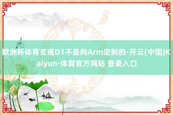 欧洲杯体育玄戒O1不是向Arm定制的-开云(中国)Kaiyun·体育官方网站 登录入口