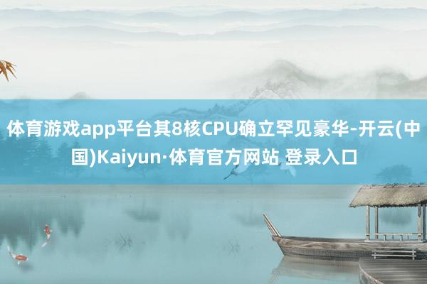 体育游戏app平台其8核CPU确立罕见豪华-开云(中国)Kaiyun·体育官方网站 登录入口