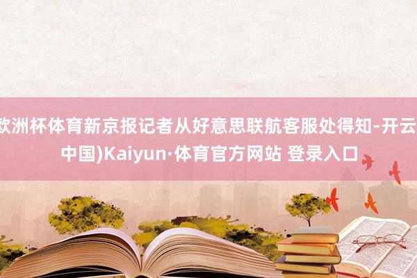 欧洲杯体育新京报记者从好意思联航客服处得知-开云(中国)Kaiyun·体育官方网站 登录入口