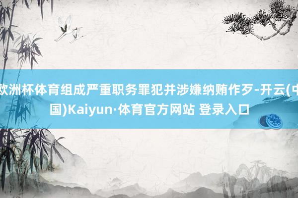 欧洲杯体育组成严重职务罪犯并涉嫌纳贿作歹-开云(中国)Kaiyun·体育官方网站 登录入口