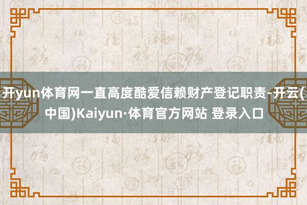 开yun体育网一直高度酷爱信赖财产登记职责-开云(中国)Kaiyun·体育官方网站 登录入口