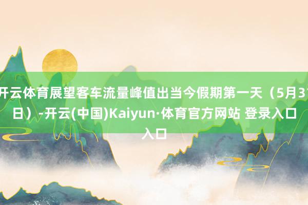 开云体育展望客车流量峰值出当今假期第一天（5月31日）-开云(中国)Kaiyun·体育官方网站 登录入口