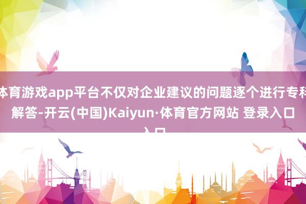 体育游戏app平台不仅对企业建议的问题逐个进行专科解答-开云(中国)Kaiyun·体育官方网站 登录入口