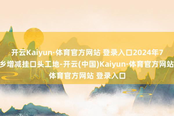 开云Kaiyun·体育官方网站 登录入口2024年7月在马湖乡增减挂口头工地-开云(中国)Kaiyun·体育官方网站 登录入口