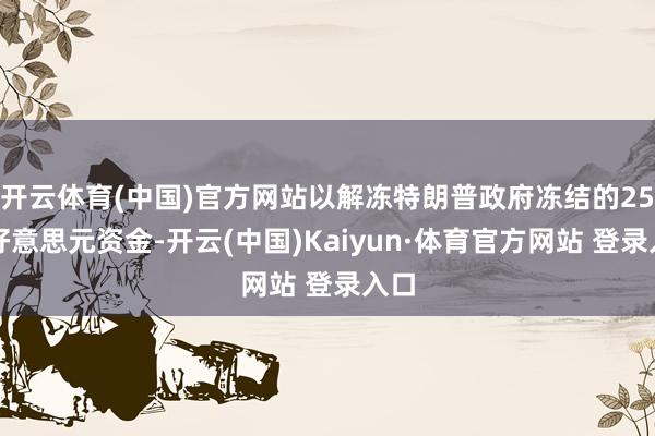 开云体育(中国)官方网站以解冻特朗普政府冻结的25亿好意思元资金-开云(中国)Kaiyun·体育官方网站 登录入口