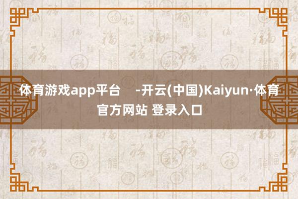 体育游戏app平台    -开云(中国)Kaiyun·体育官方网站 登录入口