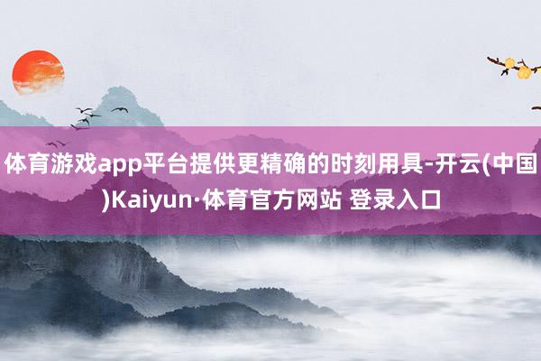 体育游戏app平台提供更精确的时刻用具-开云(中国)Kaiyun·体育官方网站 登录入口