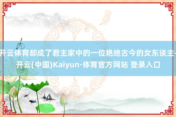 开云体育却成了君主家中的一位艳绝古今的女东谈主-开云(中国)Kaiyun·体育官方网站 登录入口