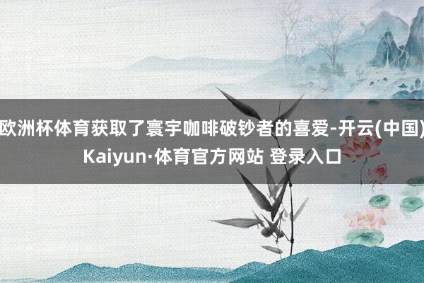 欧洲杯体育获取了寰宇咖啡破钞者的喜爱-开云(中国)Kaiyun·体育官方网站 登录入口