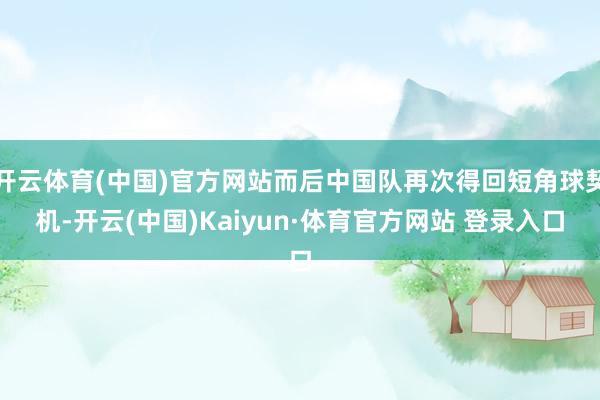 开云体育(中国)官方网站而后中国队再次得回短角球契机-开云(中国)Kaiyun·体育官方网站 登录入口