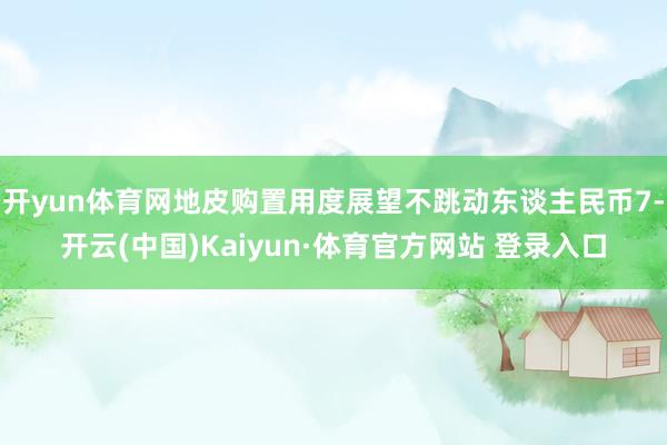 开yun体育网地皮购置用度展望不跳动东谈主民币7-开云(中国)Kaiyun·体育官方网站 登录入口