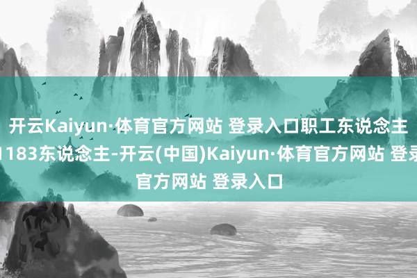 开云Kaiyun·体育官方网站 登录入口职工东说念主数为1183东说念主-开云(中国)Kaiyun·体育官方网站 登录入口