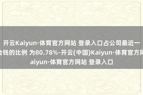 开云Kaiyun·体育官方网站 登录入口占公司最近一期经审计净金钱的比例 为80.78%-开云(中国)Kaiyun·体育官方网站 登录入口