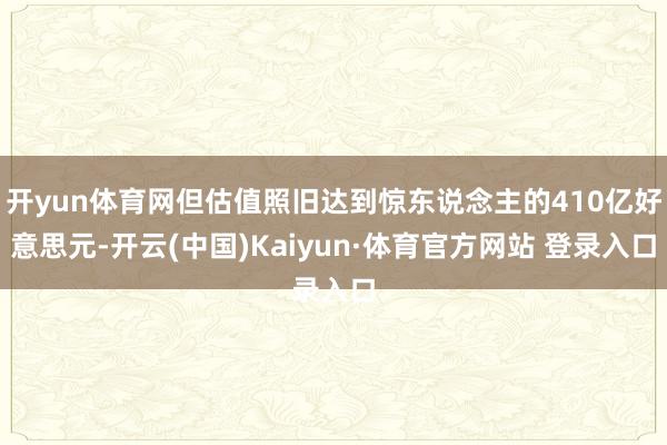 开yun体育网但估值照旧达到惊东说念主的410亿好意思元-开云(中国)Kaiyun·体育官方网站 登录入口