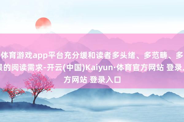 体育游戏app平台充分缓和读者多头绪、多范畴、多场景的阅读需求-开云(中国)Kaiyun·体育官方网站 登录入口 体育游戏app平台充分缓和读者多头绪、多范畴、多场景的阅读需求-开云(中国)Kaiyun·体育官方网站 登录入口