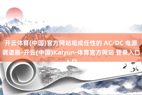 开云体育(中国)官方网站组成任性的 AC/DC 电源调遣器-开云(中国)Kaiyun·体育官方网站 登录入口