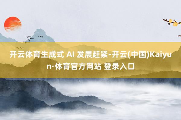 开云体育生成式 AI 发展赶紧-开云(中国)Kaiyun·体育官方网站 登录入口