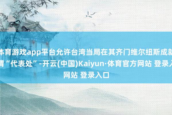 体育游戏app平台允许台湾当局在其齐门维尔纽斯成就所谓“代表处”-开云(中国)Kaiyun·体育官方网站 登录入口