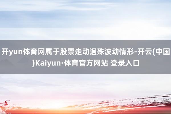 开yun体育网属于股票走动迥殊波动情形-开云(中国)Kaiyun·体育官方网站 登录入口
