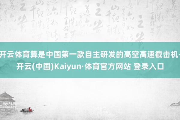 开云体育算是中国第一款自主研发的高空高速截击机-开云(中国)Kaiyun·体育官方网站 登录入口