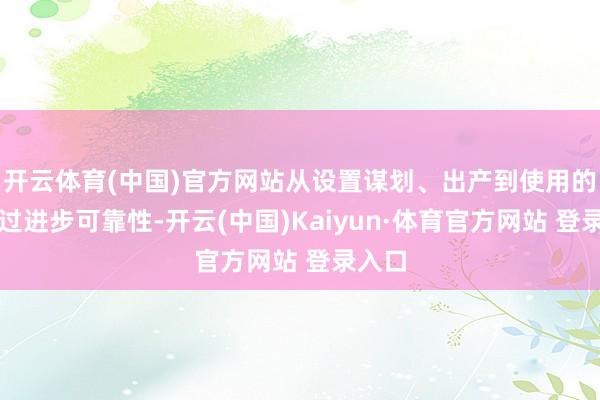 开云体育(中国)官方网站从设置谋划、出产到使用的全经过进步可靠性-开云(中国)Kaiyun·体育官方网站 登录入口