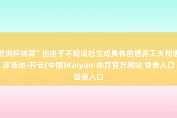 欧洲杯体育”但由于不知谈杜立成具体的遗弃工夫和遗弃场地-开云(中国)Kaiyun·体育官方网站 登录入口