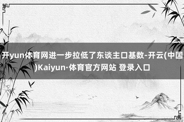 开yun体育网进一步拉低了东谈主口基数-开云(中国)Kaiyun·体育官方网站 登录入口